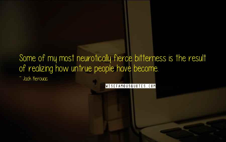 Jack Kerouac Quotes: Some of my most neurotically fierce bitterness is the result of realizing how untrue people have become.