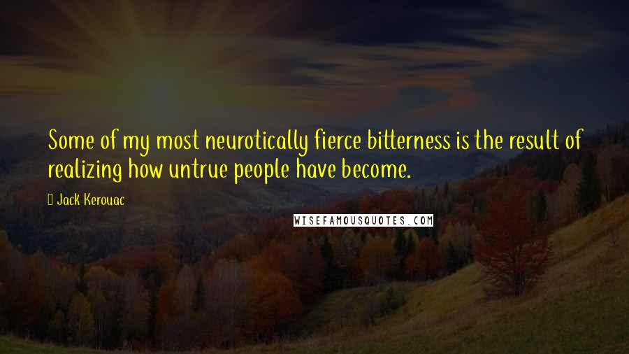 Jack Kerouac Quotes: Some of my most neurotically fierce bitterness is the result of realizing how untrue people have become.
