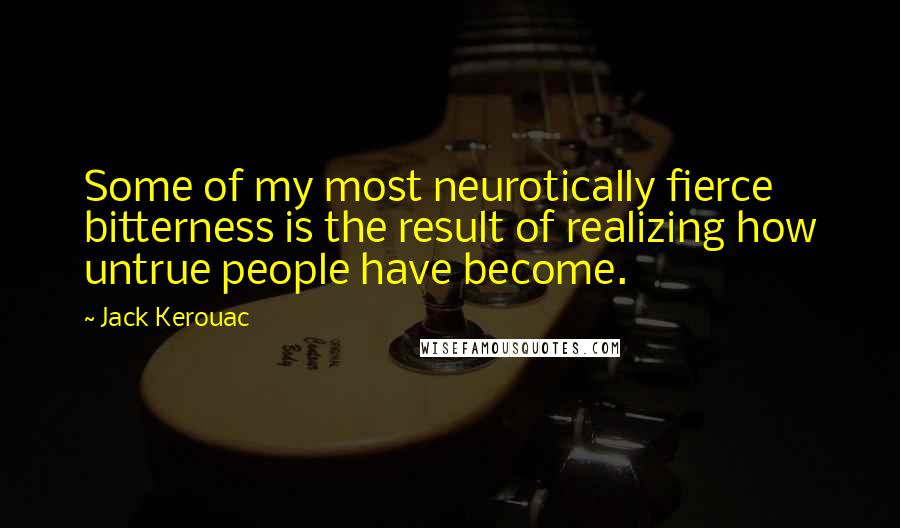 Jack Kerouac Quotes: Some of my most neurotically fierce bitterness is the result of realizing how untrue people have become.