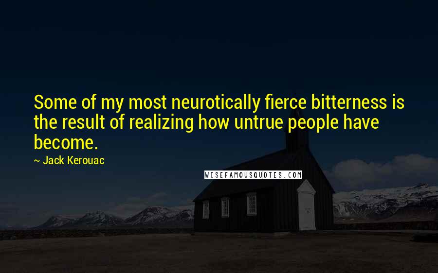 Jack Kerouac Quotes: Some of my most neurotically fierce bitterness is the result of realizing how untrue people have become.