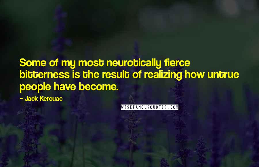 Jack Kerouac Quotes: Some of my most neurotically fierce bitterness is the result of realizing how untrue people have become.