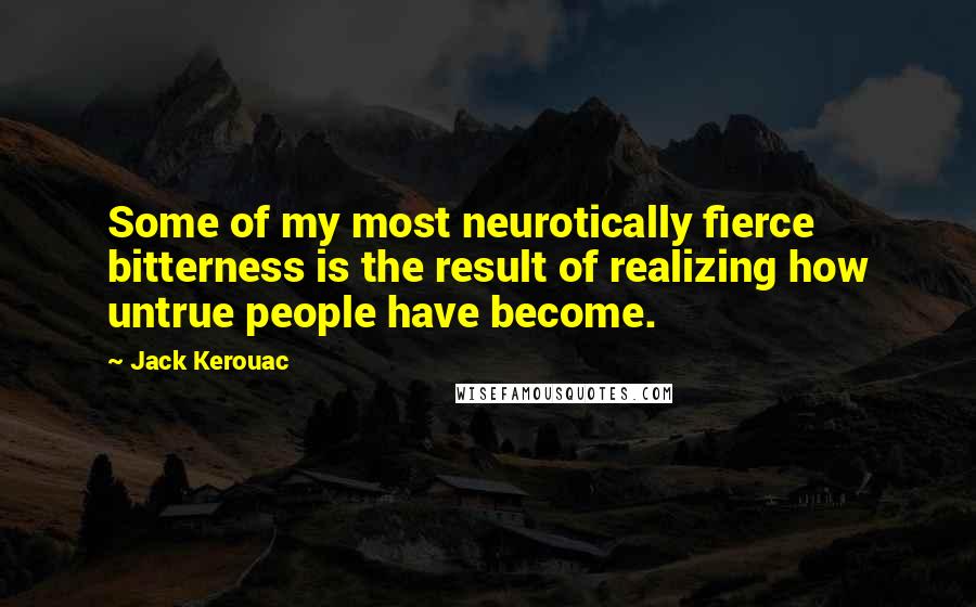 Jack Kerouac Quotes: Some of my most neurotically fierce bitterness is the result of realizing how untrue people have become.