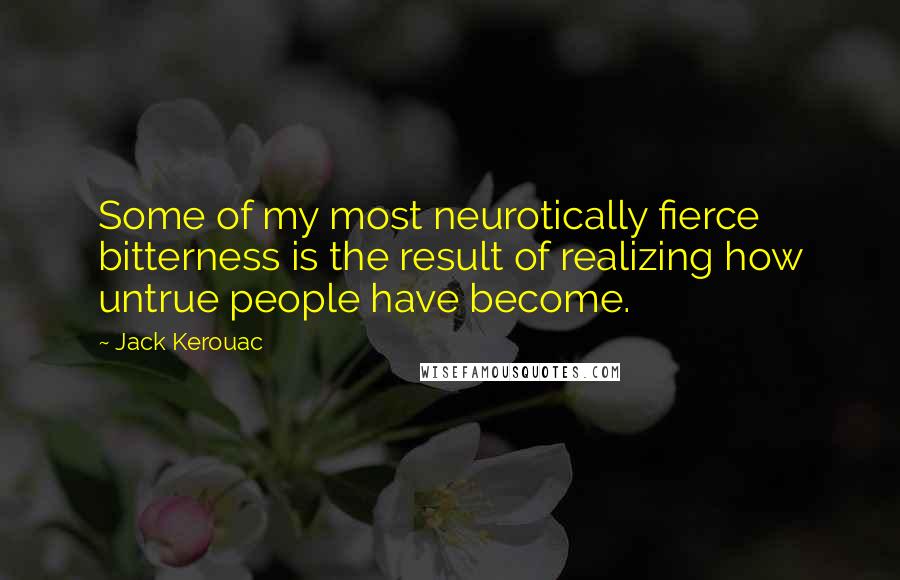 Jack Kerouac Quotes: Some of my most neurotically fierce bitterness is the result of realizing how untrue people have become.