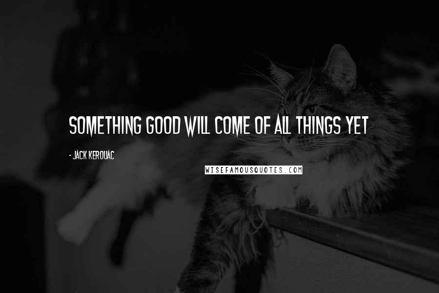 Jack Kerouac Quotes: Something good will come of all things yet