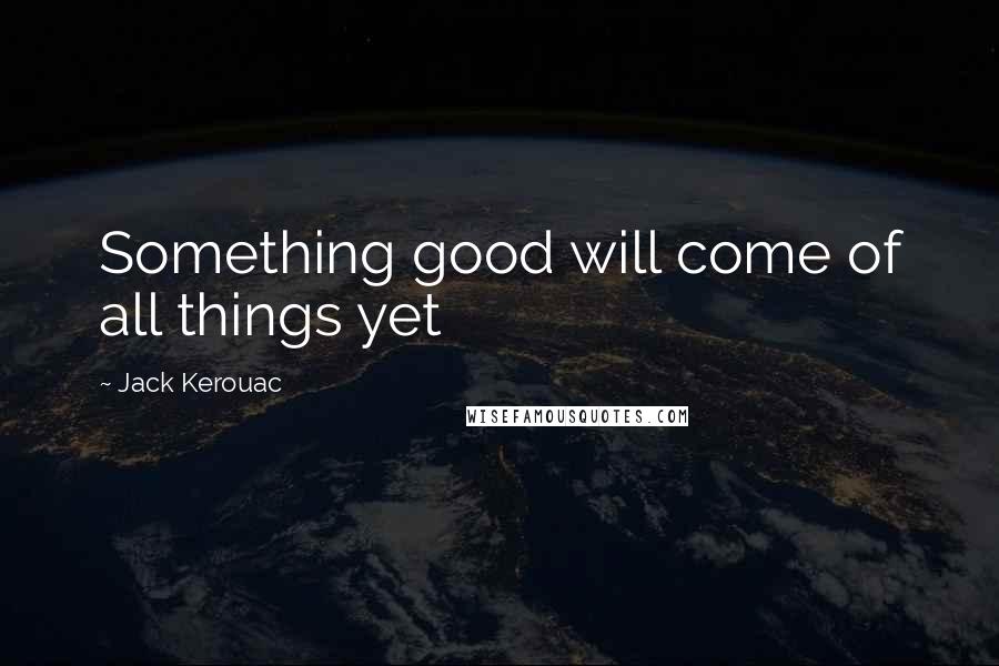 Jack Kerouac Quotes: Something good will come of all things yet