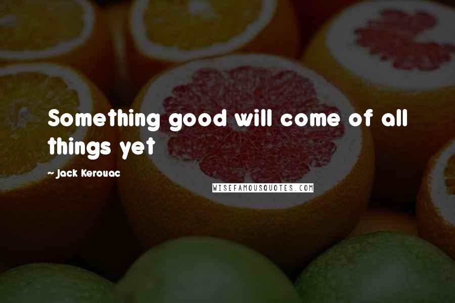 Jack Kerouac Quotes: Something good will come of all things yet