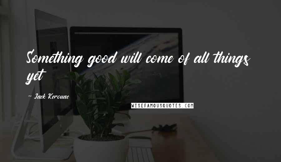 Jack Kerouac Quotes: Something good will come of all things yet