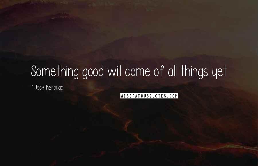 Jack Kerouac Quotes: Something good will come of all things yet