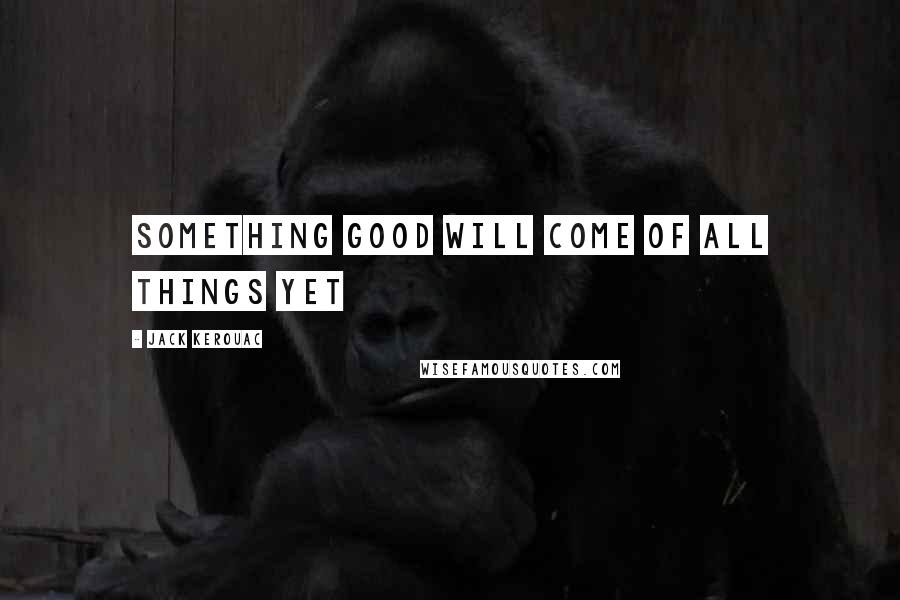 Jack Kerouac Quotes: Something good will come of all things yet