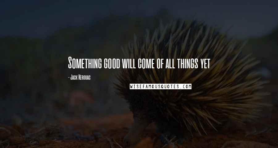 Jack Kerouac Quotes: Something good will come of all things yet