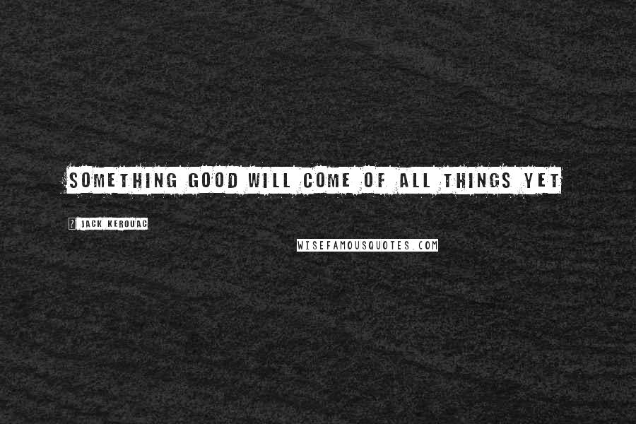 Jack Kerouac Quotes: Something good will come of all things yet