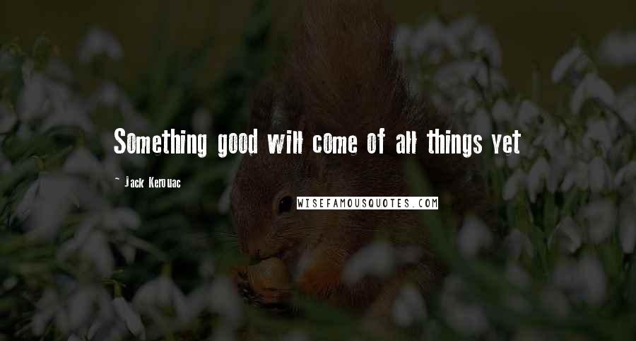 Jack Kerouac Quotes: Something good will come of all things yet