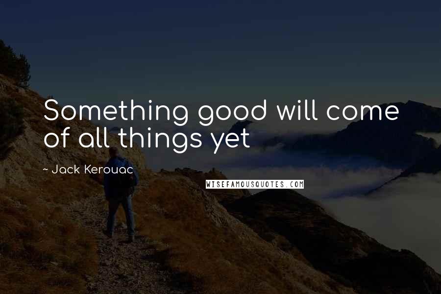 Jack Kerouac Quotes: Something good will come of all things yet