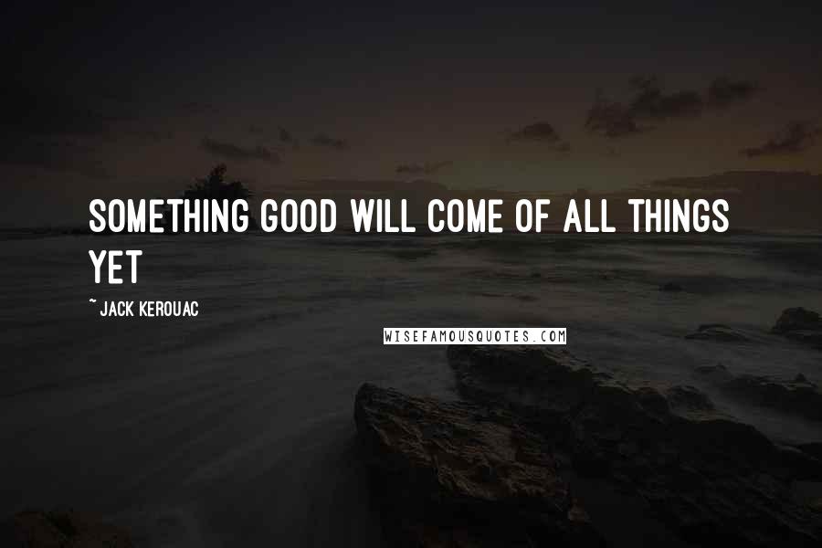 Jack Kerouac Quotes: Something good will come of all things yet