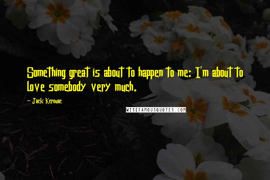 Jack Kerouac Quotes: Something great is about to happen to me: I'm about to love somebody very much.