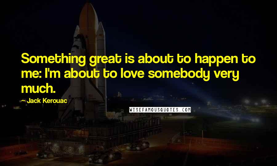 Jack Kerouac Quotes: Something great is about to happen to me: I'm about to love somebody very much.