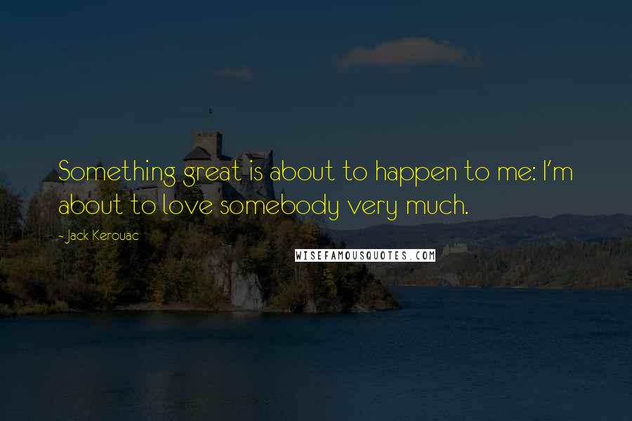 Jack Kerouac Quotes: Something great is about to happen to me: I'm about to love somebody very much.