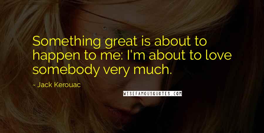 Jack Kerouac Quotes: Something great is about to happen to me: I'm about to love somebody very much.