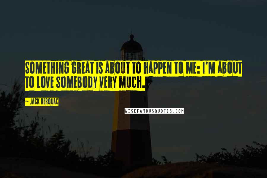 Jack Kerouac Quotes: Something great is about to happen to me: I'm about to love somebody very much.