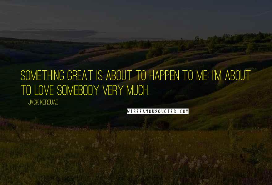 Jack Kerouac Quotes: Something great is about to happen to me: I'm about to love somebody very much.