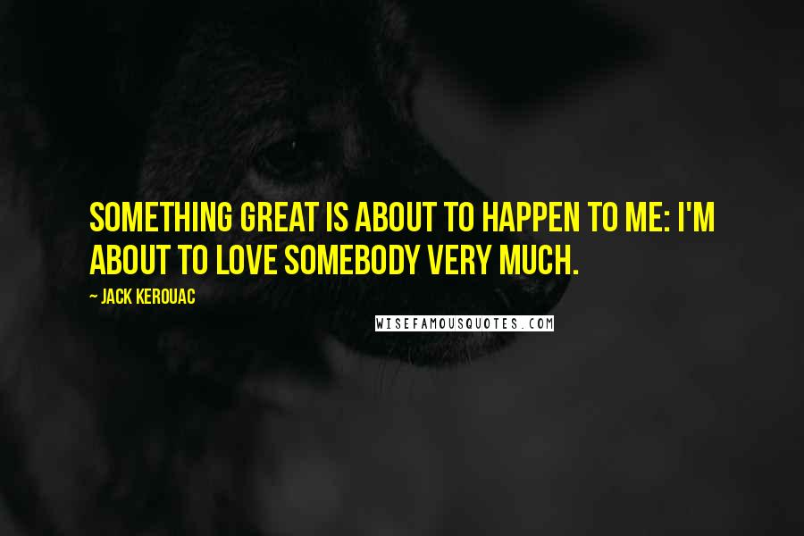Jack Kerouac Quotes: Something great is about to happen to me: I'm about to love somebody very much.