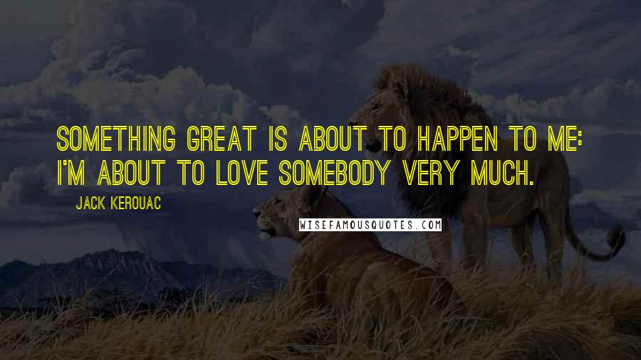 Jack Kerouac Quotes: Something great is about to happen to me: I'm about to love somebody very much.