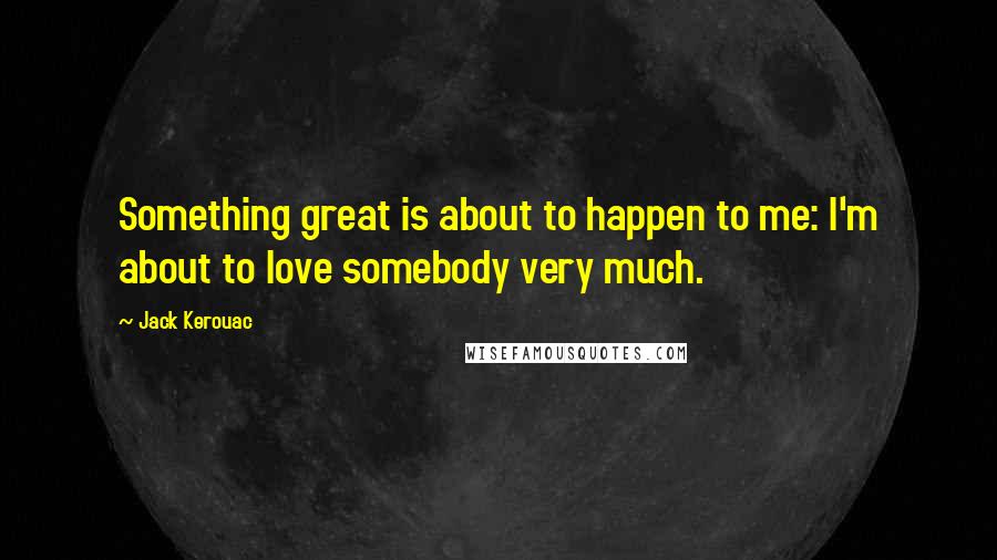 Jack Kerouac Quotes: Something great is about to happen to me: I'm about to love somebody very much.