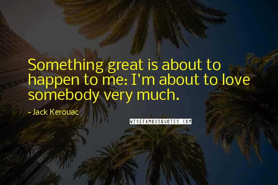 Jack Kerouac Quotes: Something great is about to happen to me: I'm about to love somebody very much.
