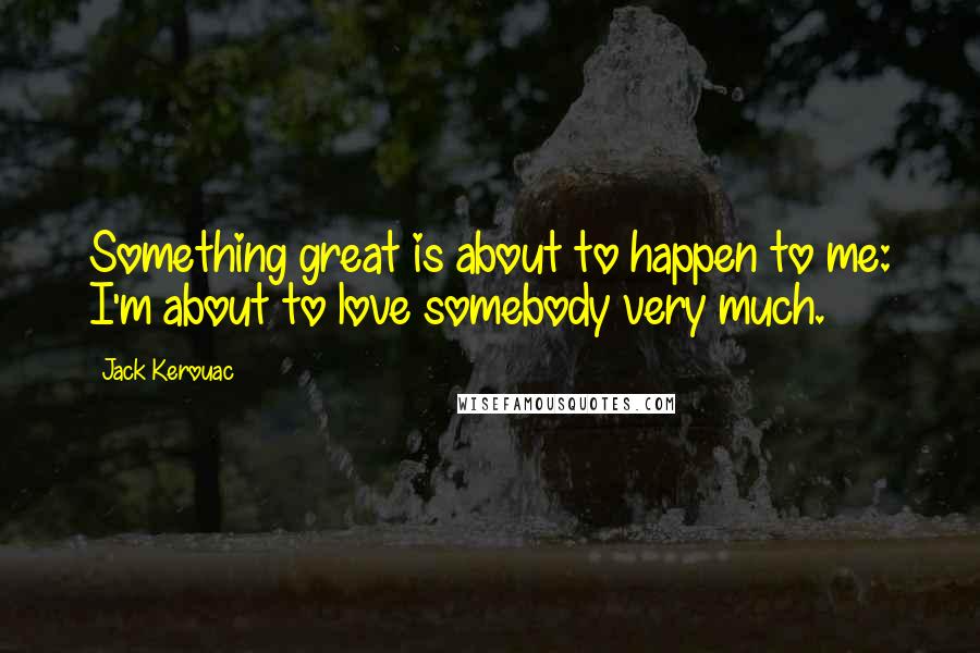 Jack Kerouac Quotes: Something great is about to happen to me: I'm about to love somebody very much.