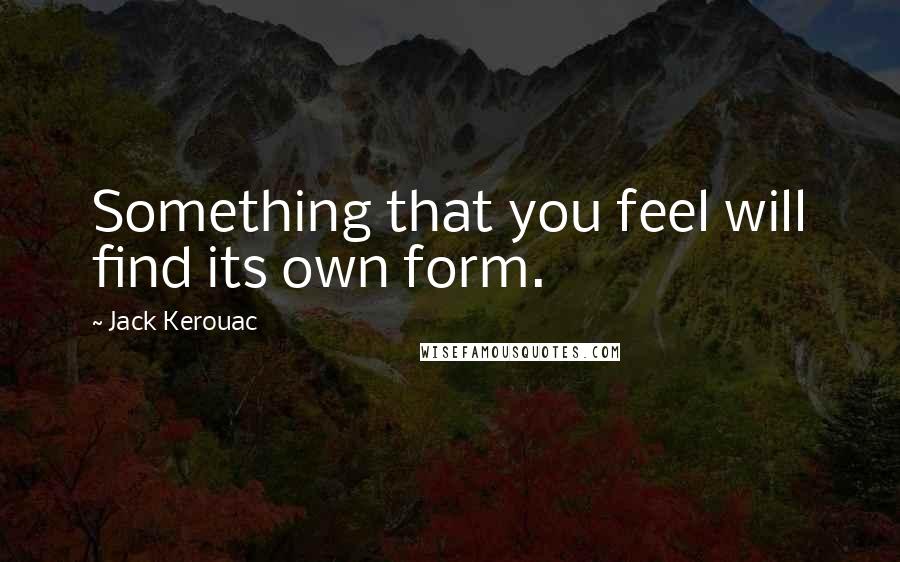 Jack Kerouac Quotes: Something that you feel will find its own form.