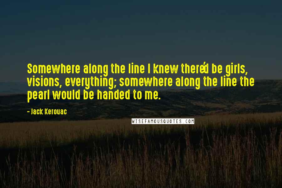 Jack Kerouac Quotes: Somewhere along the line I knew there'd be girls, visions, everything; somewhere along the line the pearl would be handed to me.