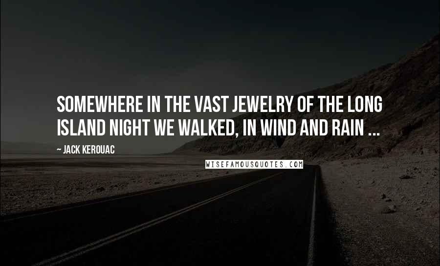 Jack Kerouac Quotes: Somewhere in the vast jewelry of the Long Island night we walked, in wind and rain ...