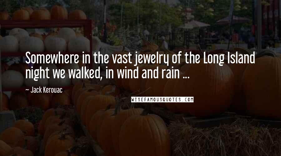 Jack Kerouac Quotes: Somewhere in the vast jewelry of the Long Island night we walked, in wind and rain ...