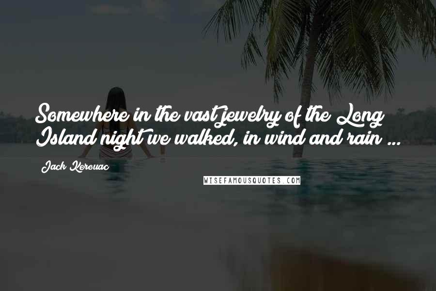 Jack Kerouac Quotes: Somewhere in the vast jewelry of the Long Island night we walked, in wind and rain ...