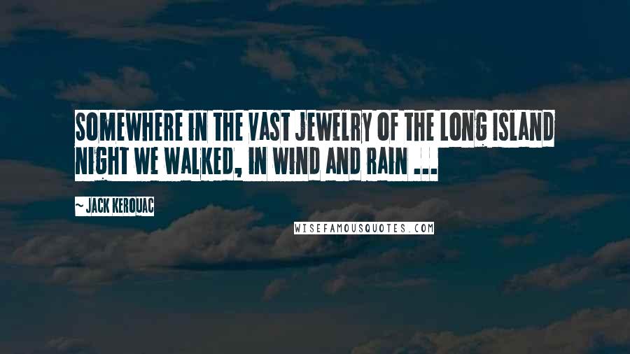 Jack Kerouac Quotes: Somewhere in the vast jewelry of the Long Island night we walked, in wind and rain ...