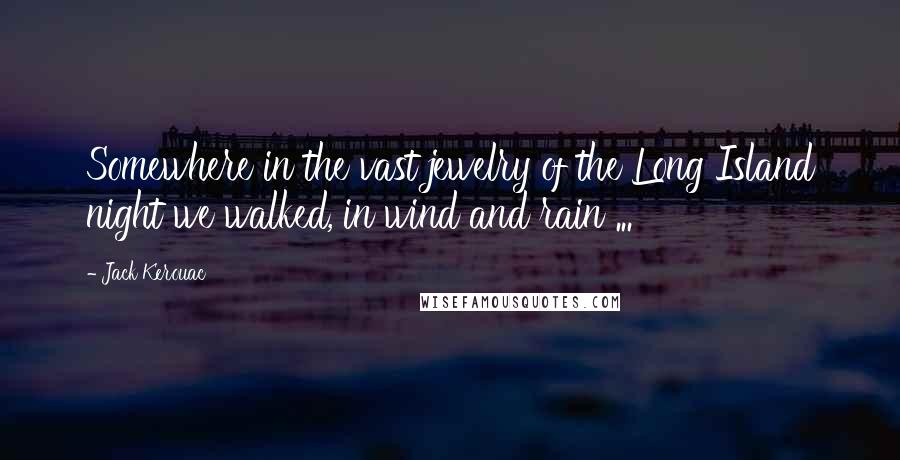 Jack Kerouac Quotes: Somewhere in the vast jewelry of the Long Island night we walked, in wind and rain ...