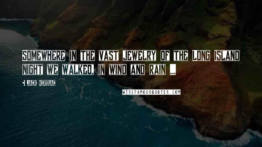 Jack Kerouac Quotes: Somewhere in the vast jewelry of the Long Island night we walked, in wind and rain ...