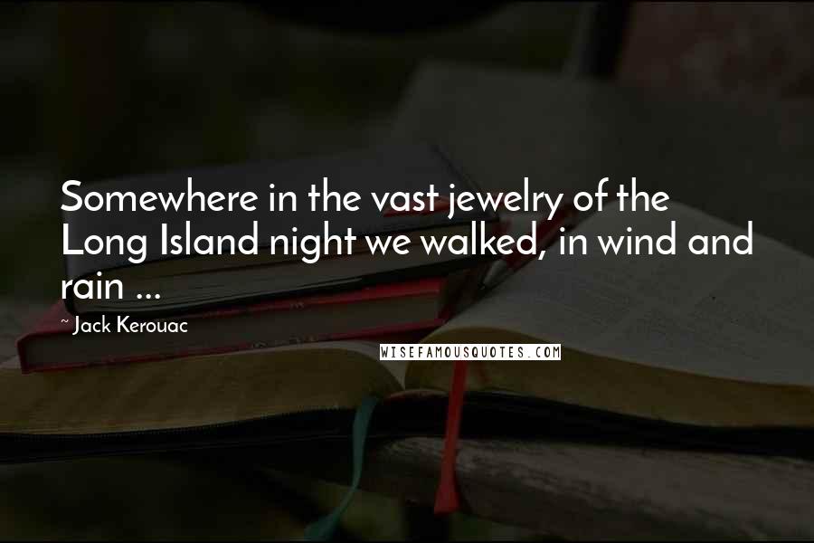 Jack Kerouac Quotes: Somewhere in the vast jewelry of the Long Island night we walked, in wind and rain ...