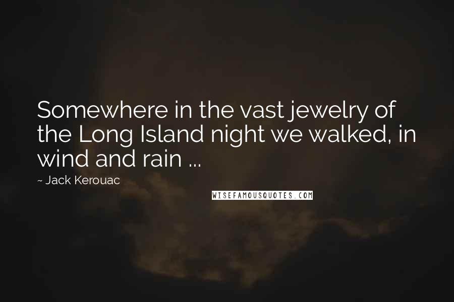 Jack Kerouac Quotes: Somewhere in the vast jewelry of the Long Island night we walked, in wind and rain ...