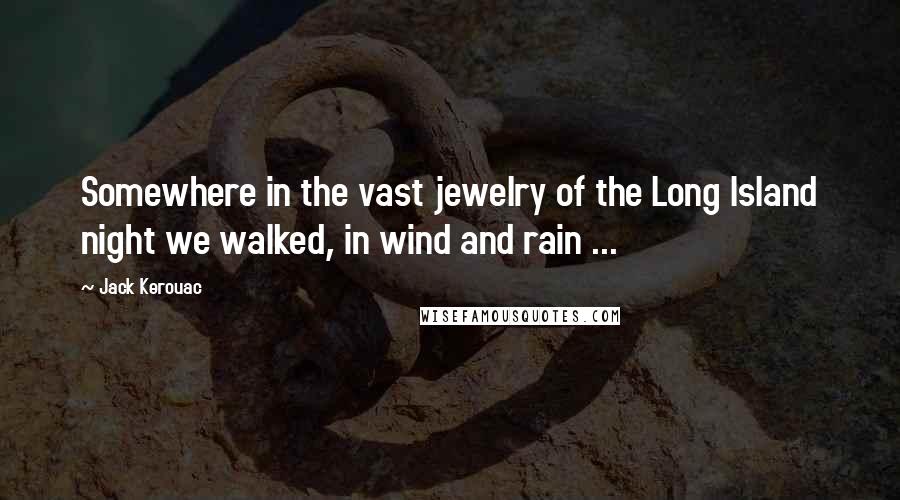 Jack Kerouac Quotes: Somewhere in the vast jewelry of the Long Island night we walked, in wind and rain ...