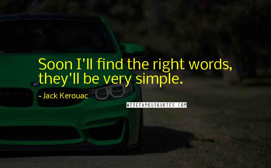 Jack Kerouac Quotes: Soon I'll find the right words, they'll be very simple.