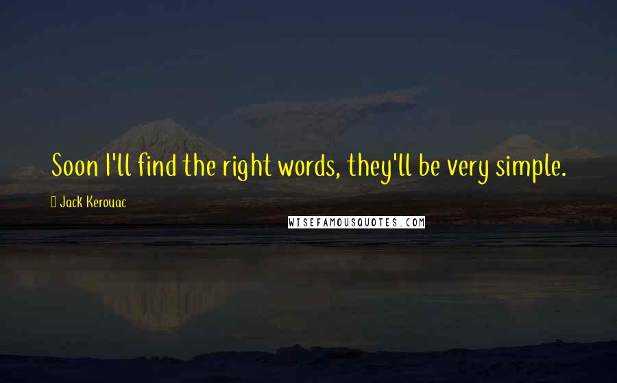 Jack Kerouac Quotes: Soon I'll find the right words, they'll be very simple.