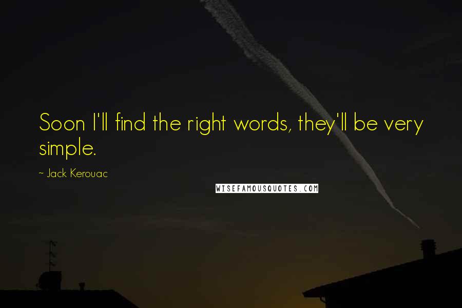 Jack Kerouac Quotes: Soon I'll find the right words, they'll be very simple.