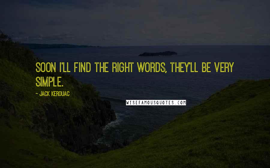 Jack Kerouac Quotes: Soon I'll find the right words, they'll be very simple.