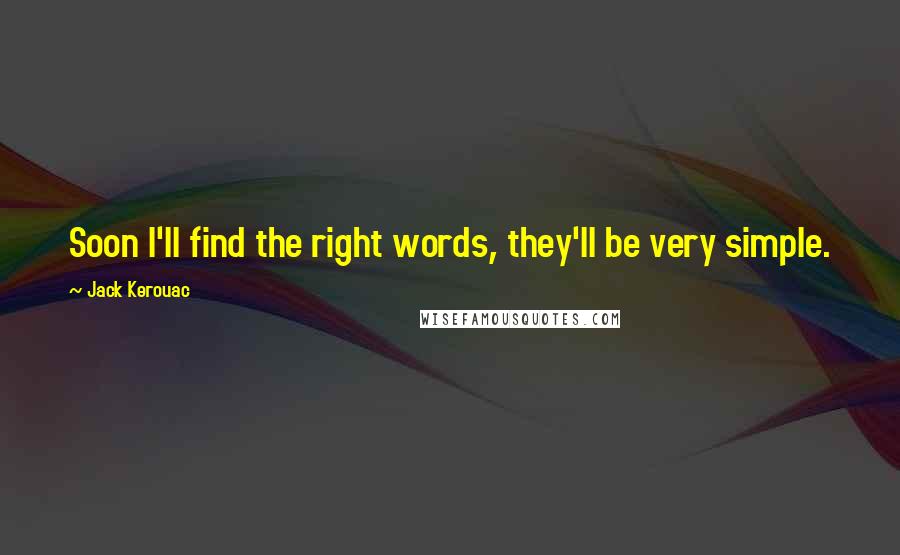 Jack Kerouac Quotes: Soon I'll find the right words, they'll be very simple.
