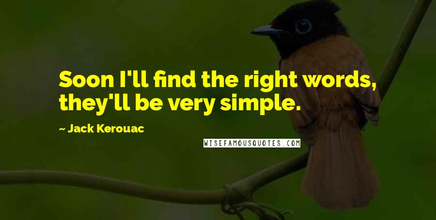 Jack Kerouac Quotes: Soon I'll find the right words, they'll be very simple.