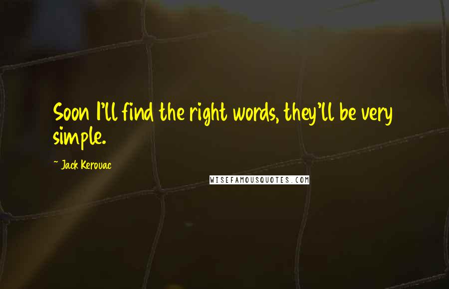 Jack Kerouac Quotes: Soon I'll find the right words, they'll be very simple.