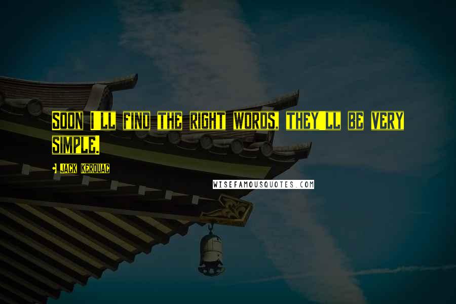Jack Kerouac Quotes: Soon I'll find the right words, they'll be very simple.