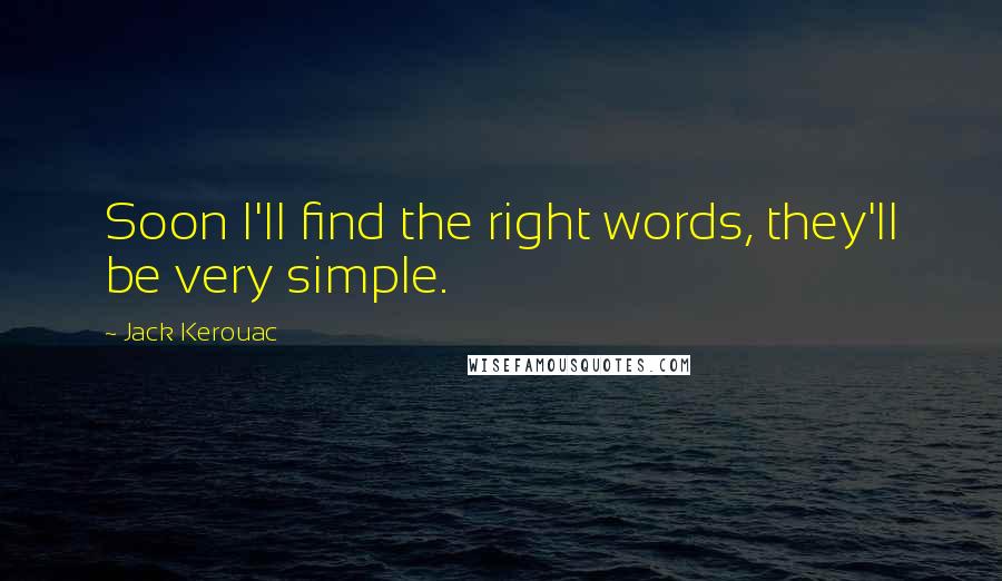 Jack Kerouac Quotes: Soon I'll find the right words, they'll be very simple.