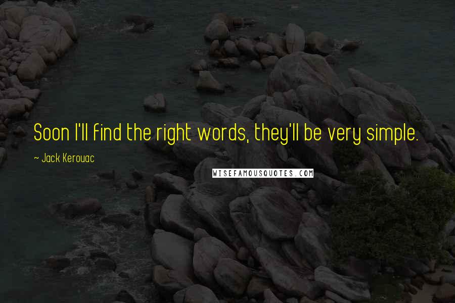 Jack Kerouac Quotes: Soon I'll find the right words, they'll be very simple.